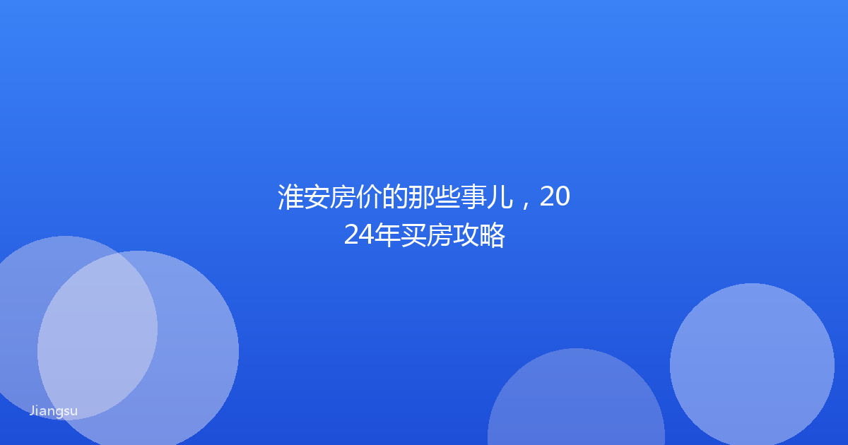 淮安房价的那些事儿，2024年买房攻略