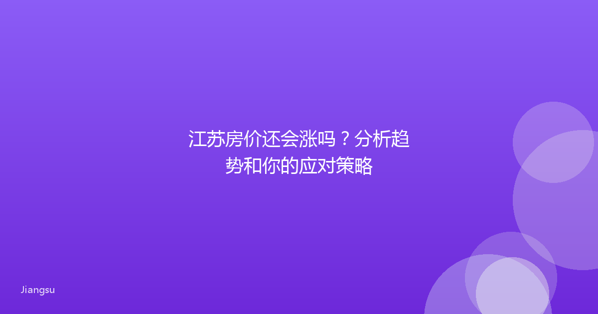 江苏房价还会涨吗?分析趋势和你的应对策略