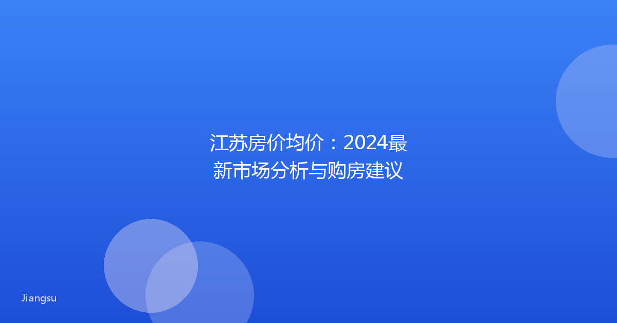 江苏房价均价：2024最新市场分析与购房建议
