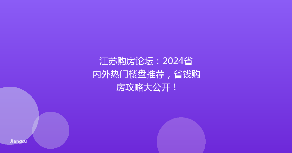 江苏购房论坛：2024省内外热门楼盘推荐，省钱购房攻略大公开！