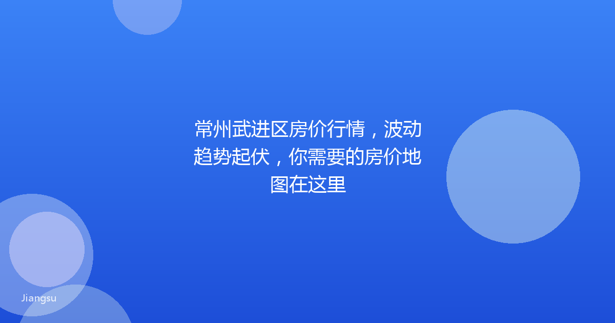 常州武进区房价行情，波动趋势起伏，你需要的房价地图在这里