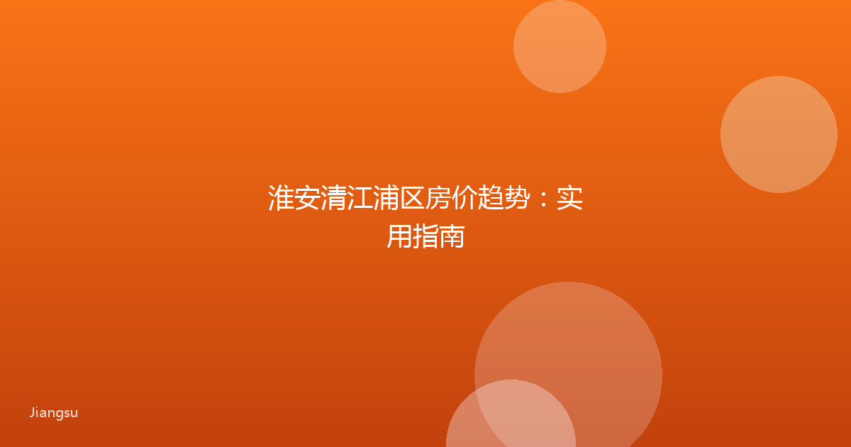 淮安清江浦区房价趋势：实用指南