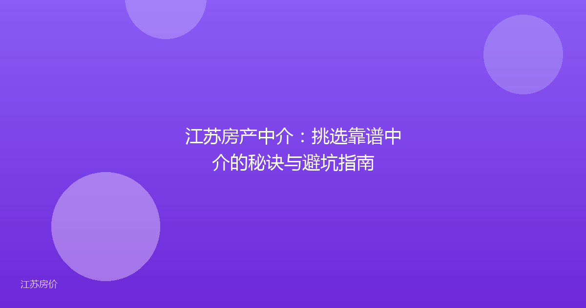 江苏房产中介：挑选靠谱中介的秘诀与避坑指南