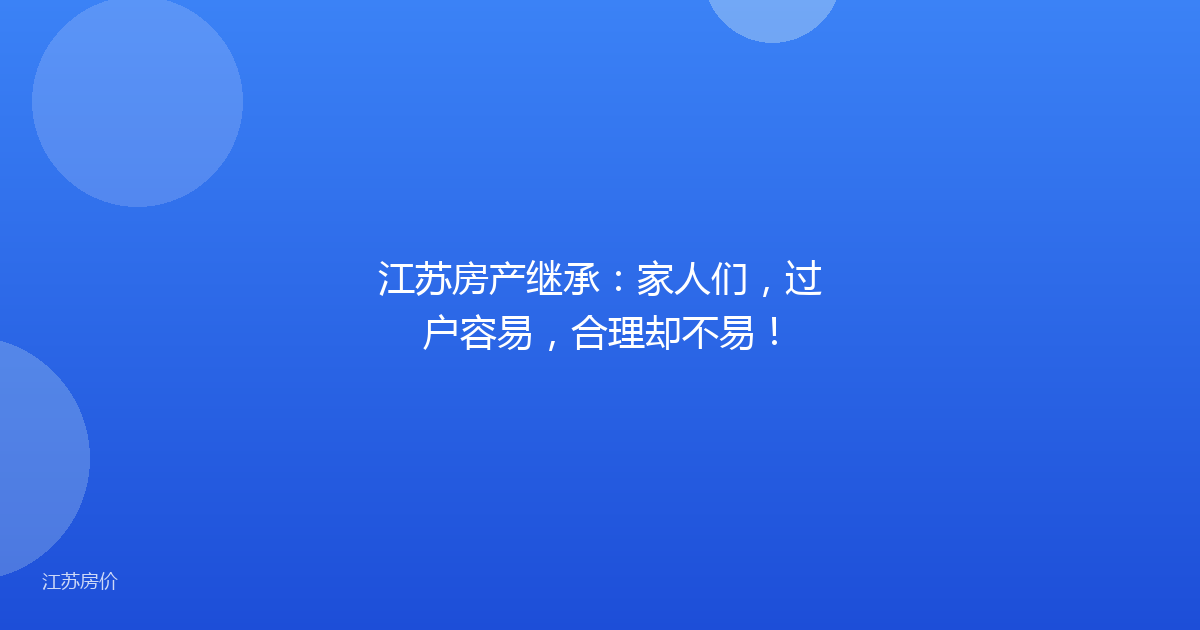 江苏房产继承：家人们，过户容易，合理却不易！