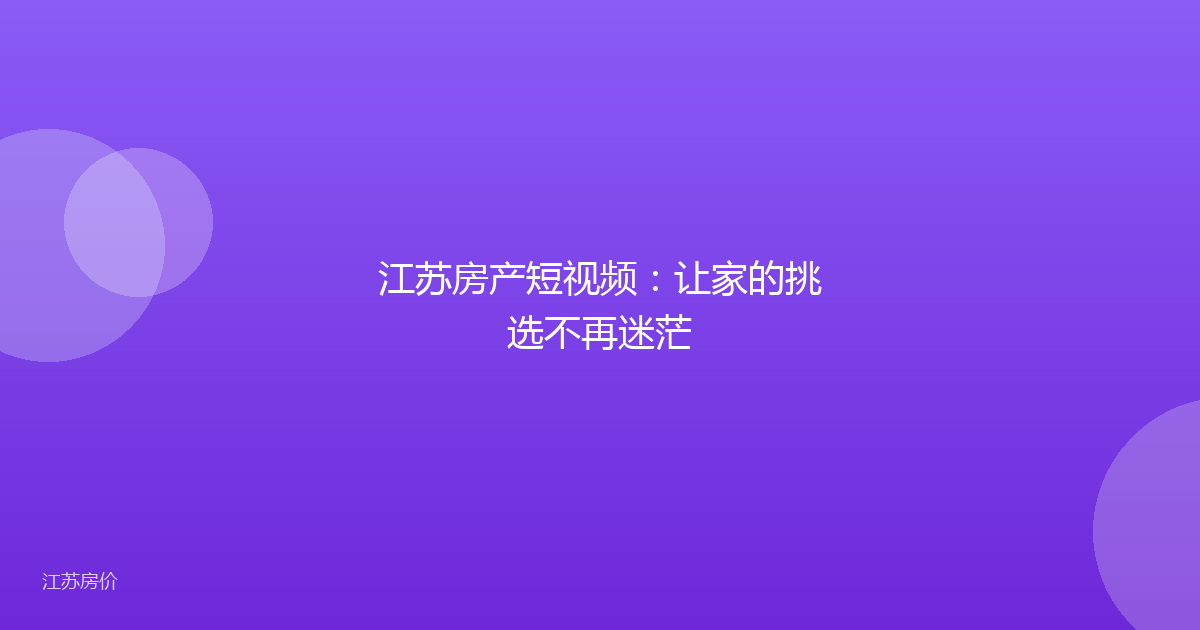 江苏房产短视频:让家的挑选不再迷茫