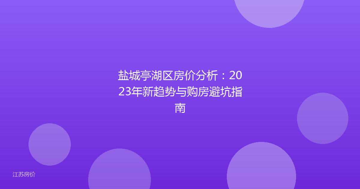 盐城亭湖区房价分析：2023年新趋势与购房避坑指南