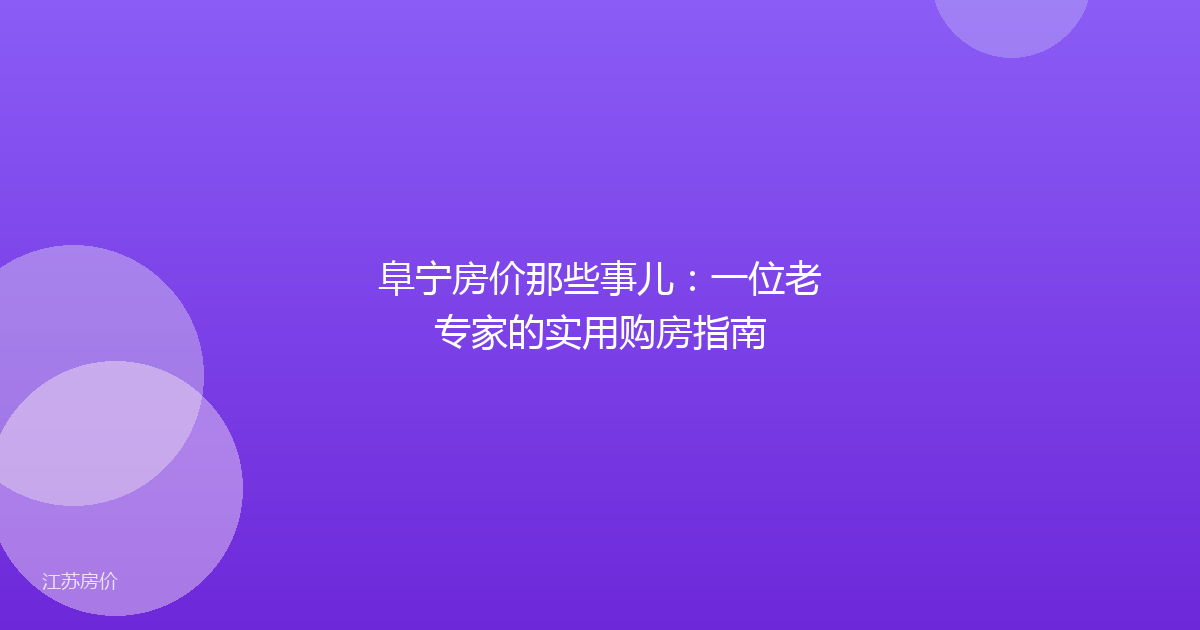 阜宁房价那些事儿：一位老专家的实用购房指南