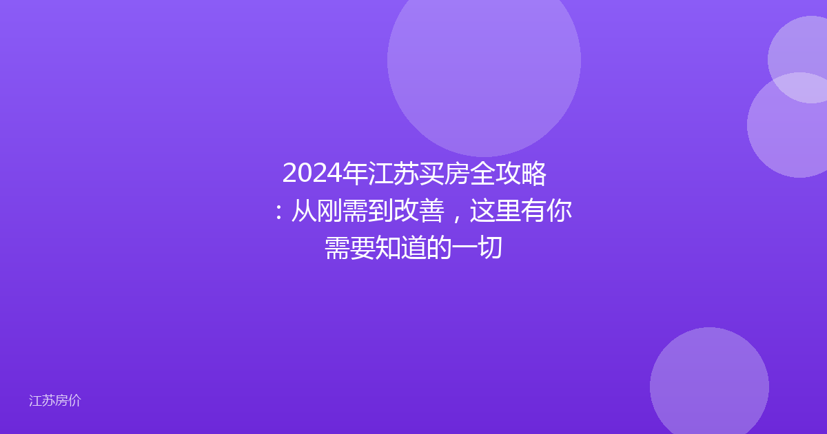 2024年江苏买房全攻略:从刚需到改善,这里有你需要知道的一切