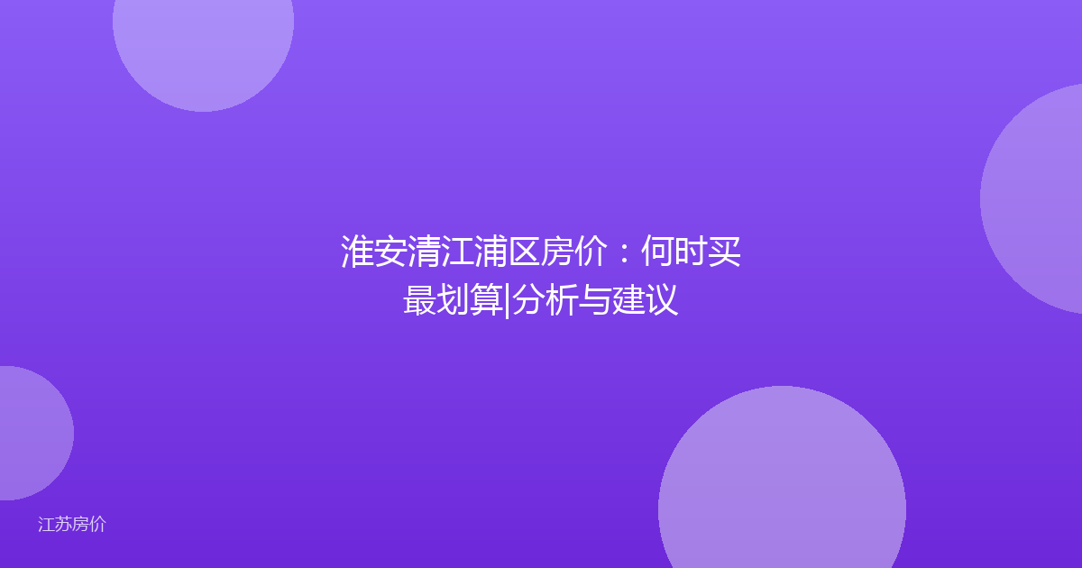 淮安清江浦区房价:何时买最划算|分析与建议